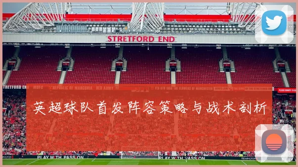 英超球队首发阵容策略与战术剖析