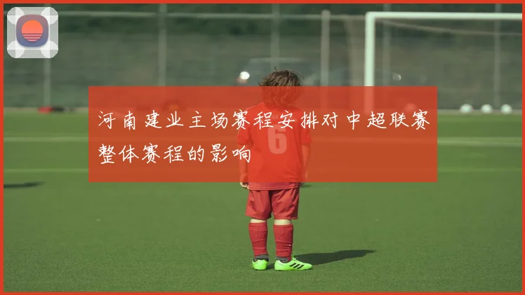 河南建业主场赛程安排对中超联赛整体赛程的影响