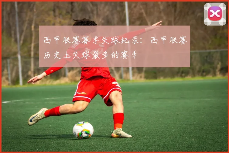 西甲联赛赛季失球纪录：西甲联赛历史上失球最多的赛季