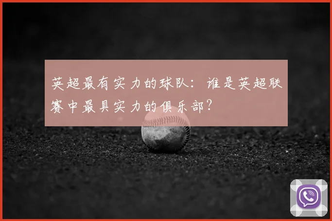 英超最有实力的球队:谁是英超联赛中最具实力的俱乐部?