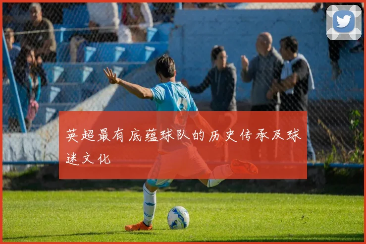 英超最有底蕴球队的历史传承及球迷文化