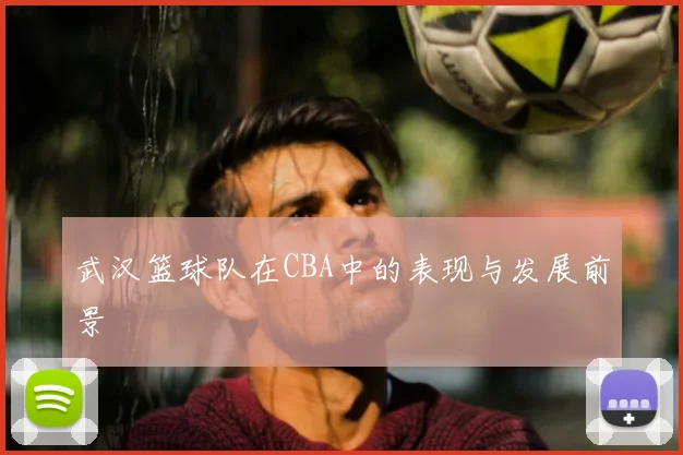 武汉篮球队在CBA中的表现与发展前景