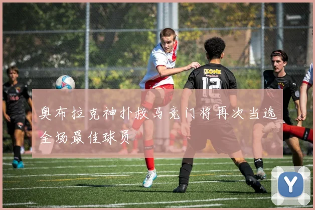 奥布拉克神扑救马竞门将再次当选全场最佳球员