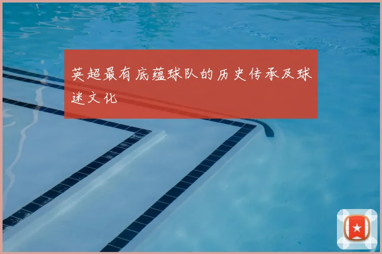 英超最有底蕴球队的历史传承及球迷文化