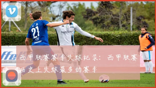 西甲联赛赛季失球纪录：西甲联赛历史上失球最多的赛季