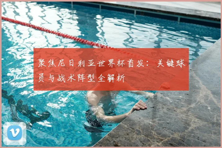 聚焦尼日利亚世界杯首发：关键球员与战术阵型全解析