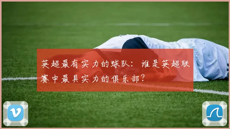 英超最有实力的球队：谁是英超联赛中最具实力的俱乐部？